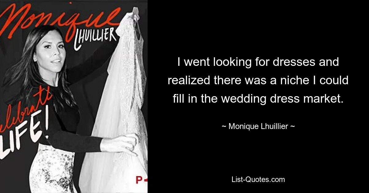 I went looking for dresses and realized there was a niche I could fill in the wedding dress market. — © Monique Lhuillier