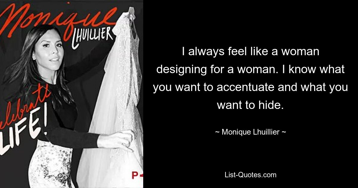 I always feel like a woman designing for a woman. I know what you want to accentuate and what you want to hide. — © Monique Lhuillier