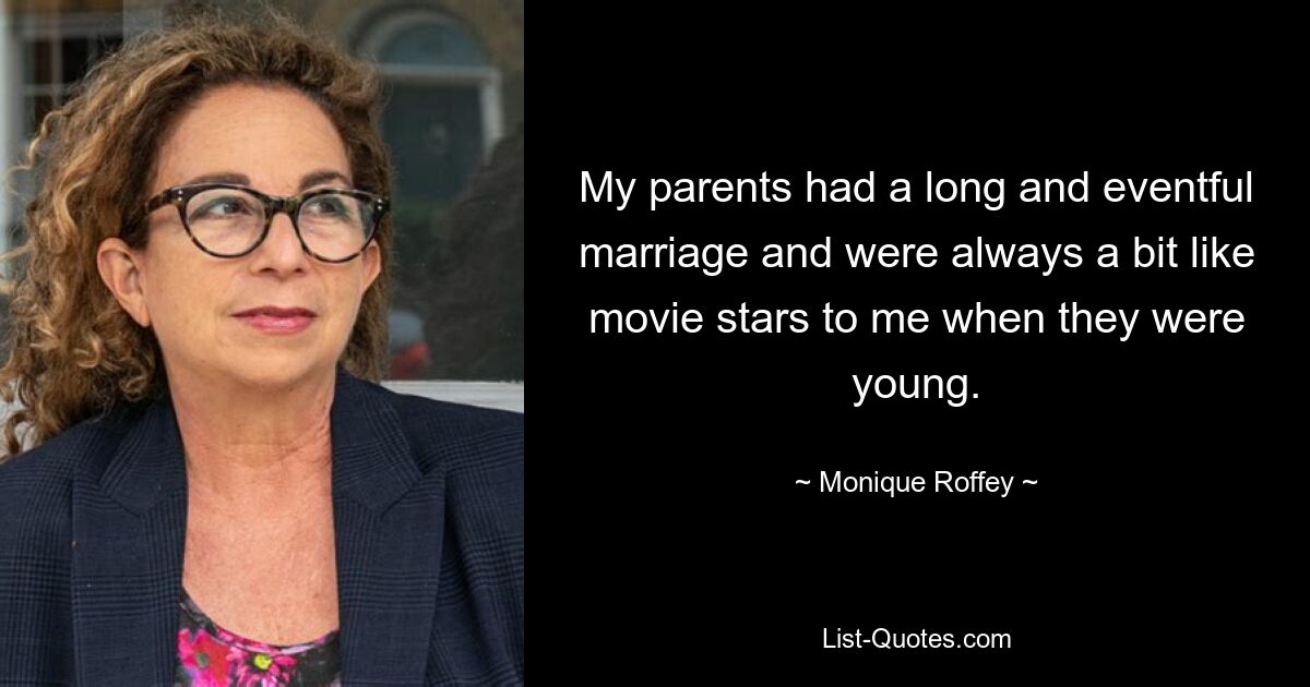 My parents had a long and eventful marriage and were always a bit like movie stars to me when they were young. — © Monique Roffey