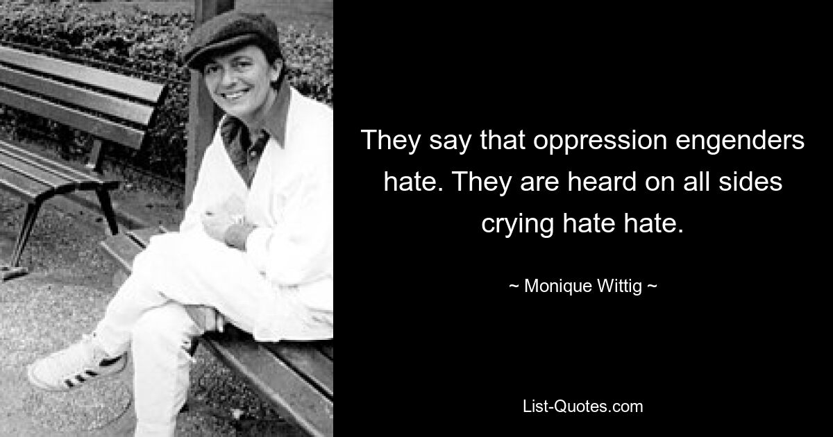 They say that oppression engenders hate. They are heard on all sides crying hate hate. — © Monique Wittig