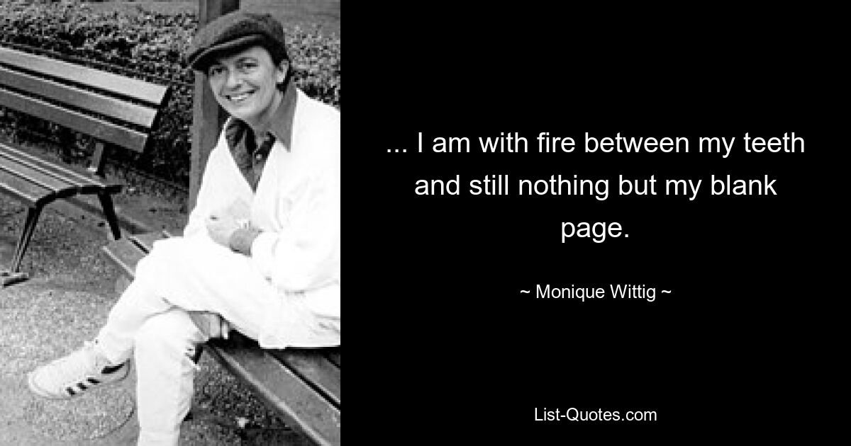 ... I am with fire between my teeth and still nothing but my blank page. — © Monique Wittig