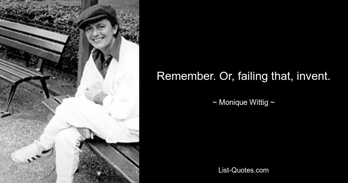 Remember. Or, failing that, invent. — © Monique Wittig