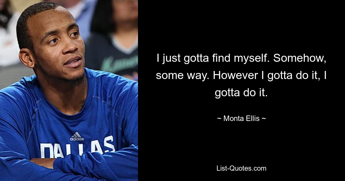 Ich muss mich einfach selbst finden. Irgendwie, irgendwie. Wie auch immer ich es tun muss, ich muss es tun. — © Monta Ellis 