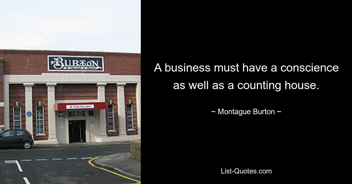 A business must have a conscience as well as a counting house. — © Montague Burton