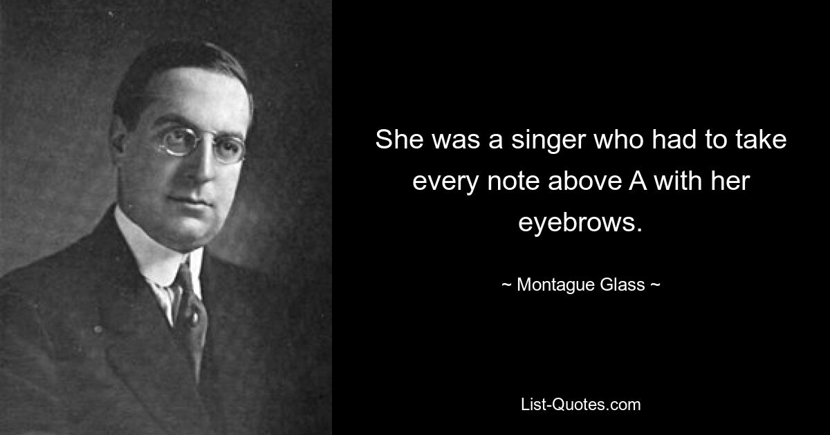 She was a singer who had to take every note above A with her eyebrows. — © Montague Glass