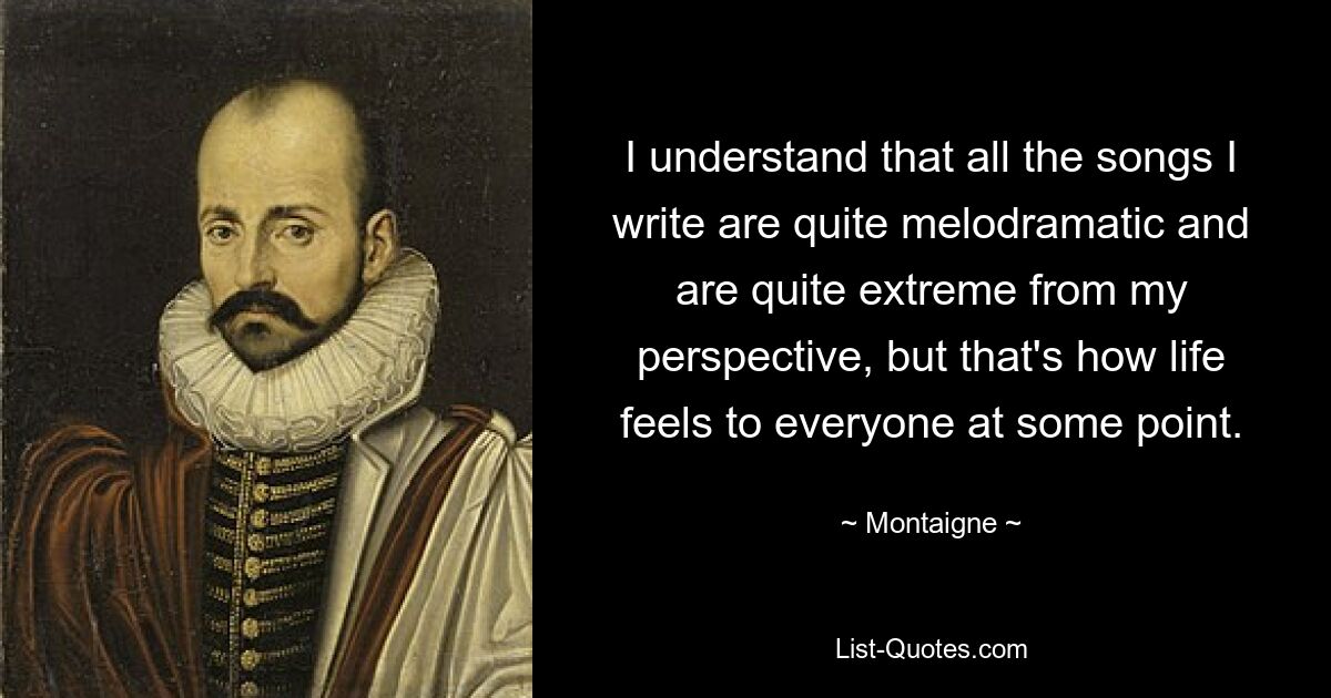 I understand that all the songs I write are quite melodramatic and are quite extreme from my perspective, but that's how life feels to everyone at some point. — © Montaigne