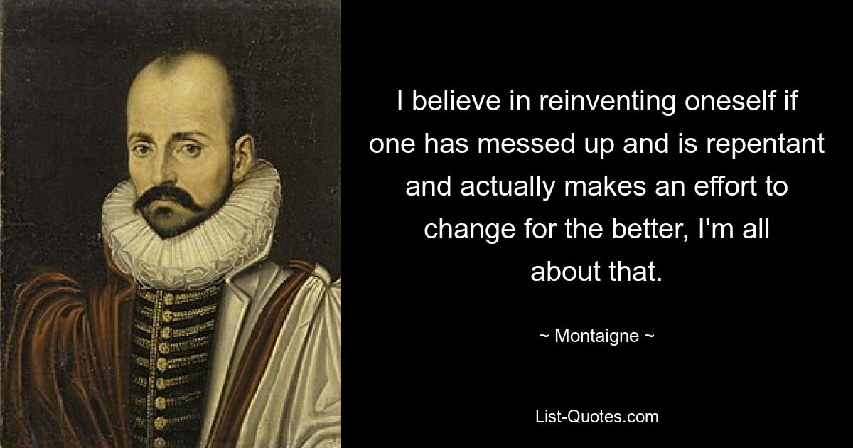 I believe in reinventing oneself if one has messed up and is repentant and actually makes an effort to change for the better, I'm all about that. — © Montaigne