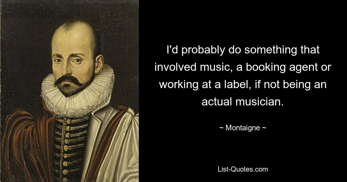 I'd probably do something that involved music, a booking agent or working at a label, if not being an actual musician. — © Montaigne