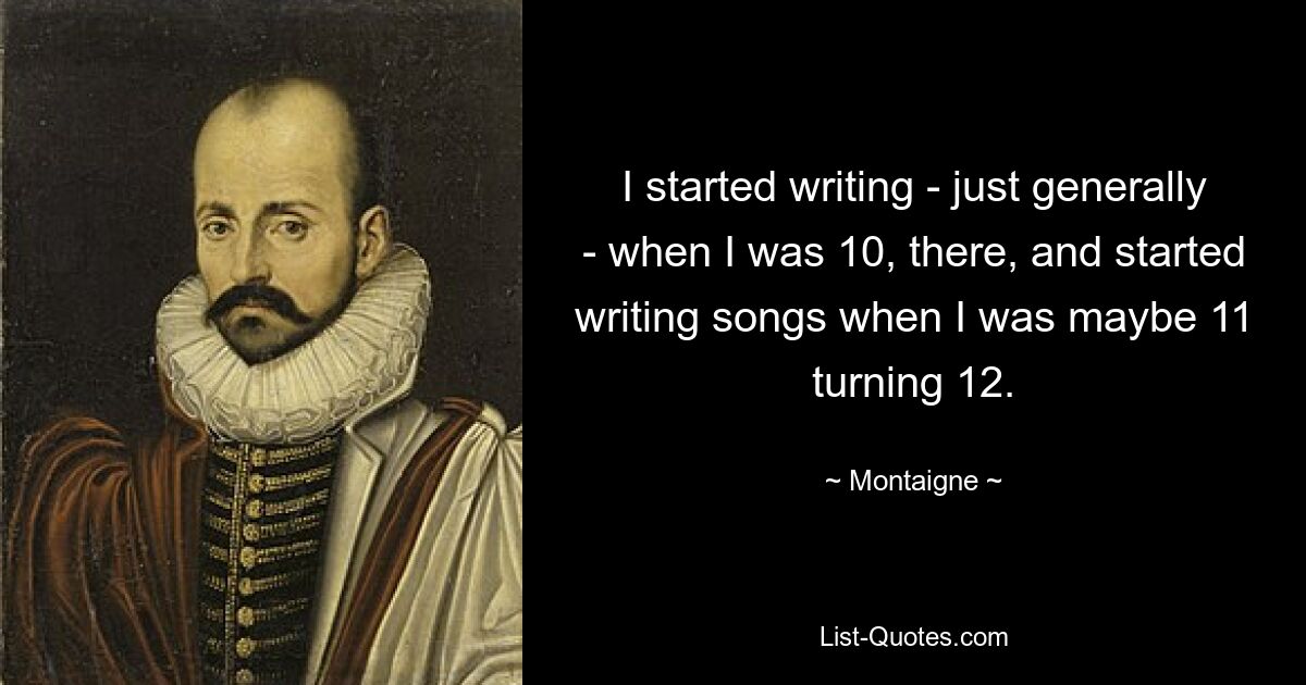 I started writing - just generally - when I was 10, there, and started writing songs when I was maybe 11 turning 12. — © Montaigne