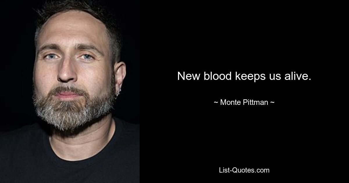 New blood keeps us alive. — © Monte Pittman