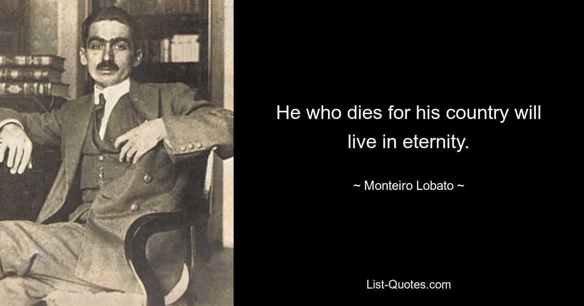 He who dies for his country will live in eternity. — © Monteiro Lobato