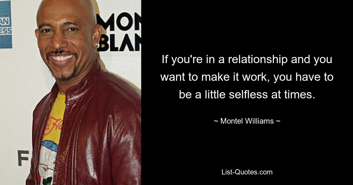 If you're in a relationship and you want to make it work, you have to be a little selfless at times. — © Montel Williams