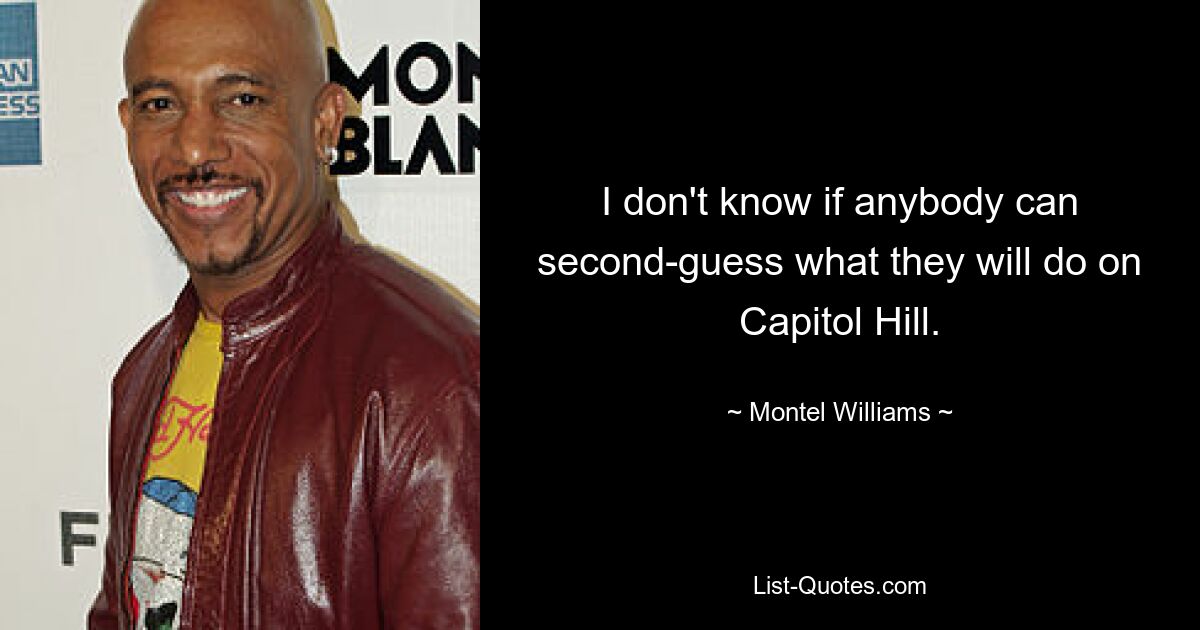 I don't know if anybody can second-guess what they will do on Capitol Hill. — © Montel Williams