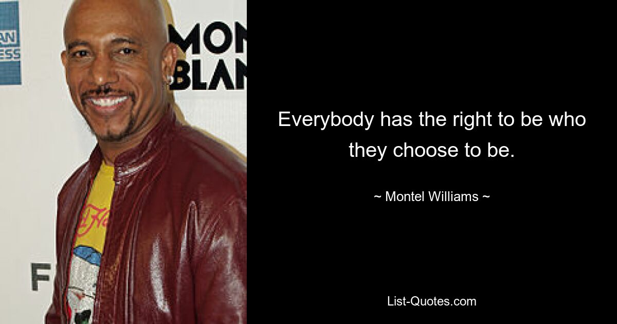 Everybody has the right to be who they choose to be. — © Montel Williams