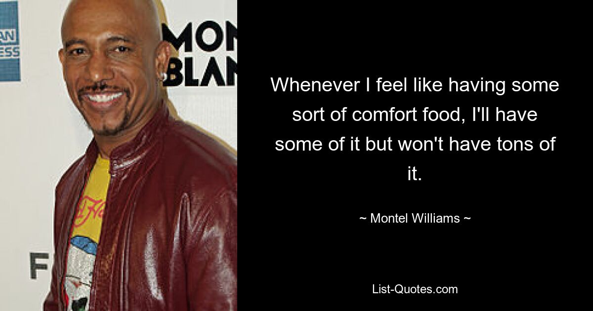 Whenever I feel like having some sort of comfort food, I'll have some of it but won't have tons of it. — © Montel Williams