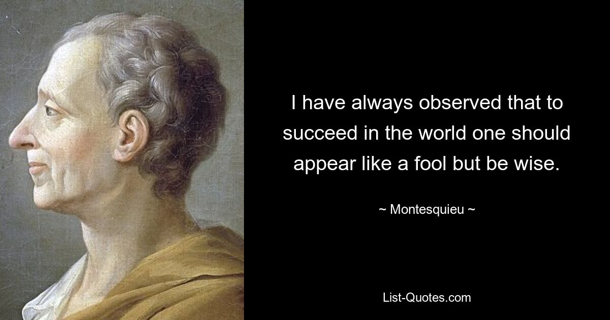 I have always observed that to succeed in the world one should appear like a fool but be wise. — © Montesquieu