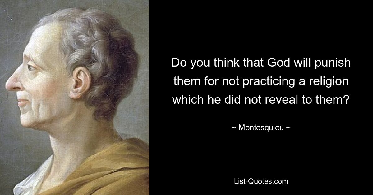 Do you think that God will punish them for not practicing a religion which he did not reveal to them? — © Montesquieu