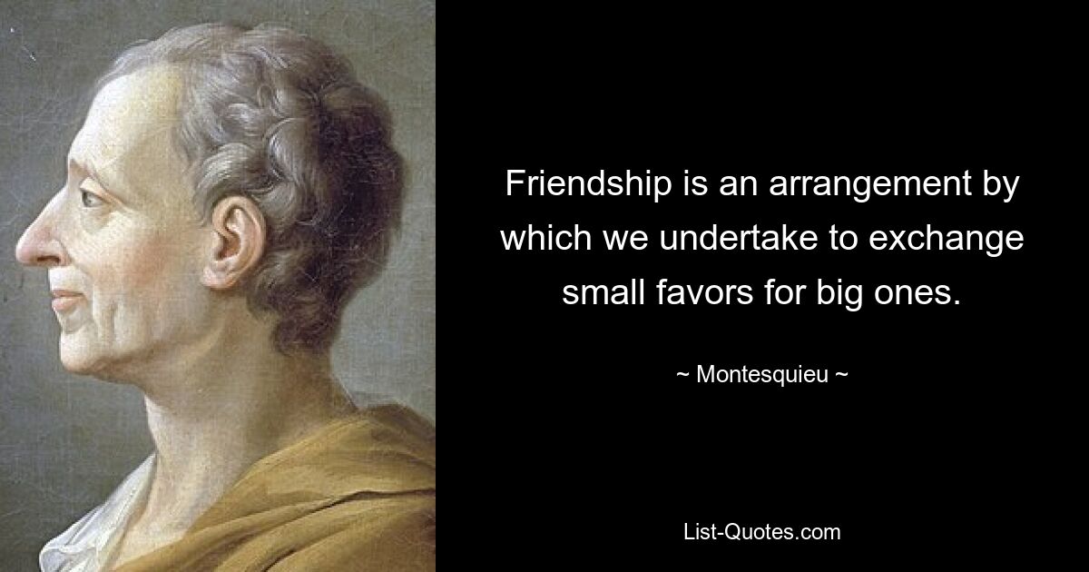 Friendship is an arrangement by which we undertake to exchange small favors for big ones. — © Montesquieu