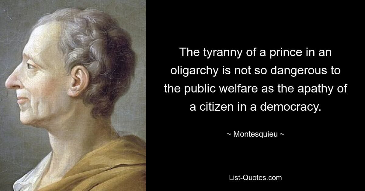 The tyranny of a prince in an oligarchy is not so dangerous to the public welfare as the apathy of a citizen in a democracy. — © Montesquieu