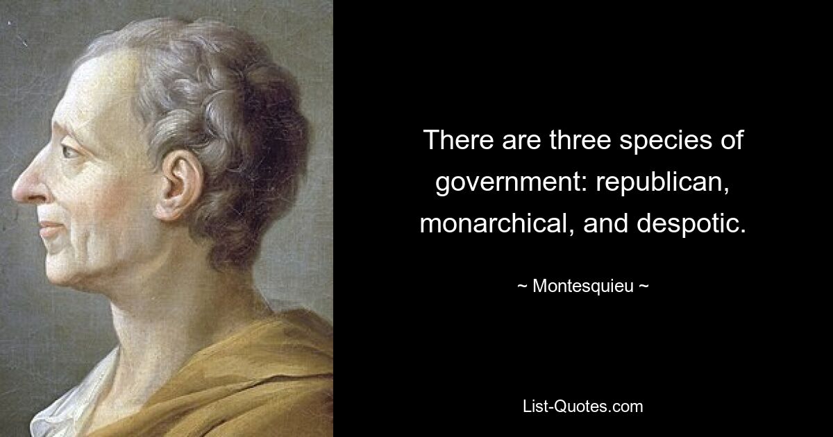 There are three species of government: republican, monarchical, and despotic. — © Montesquieu