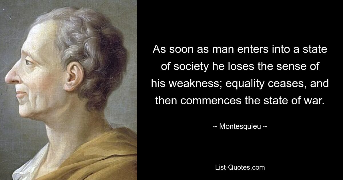 As soon as man enters into a state of society he loses the sense of his weakness; equality ceases, and then commences the state of war. — © Montesquieu