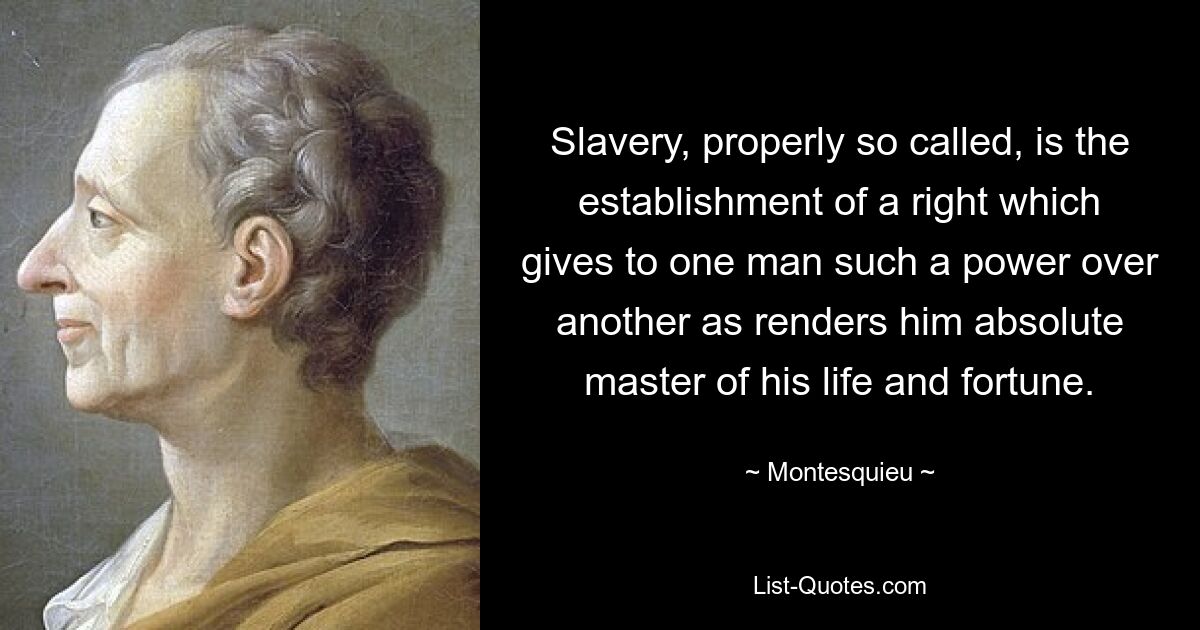 Slavery, properly so called, is the establishment of a right which gives to one man such a power over another as renders him absolute master of his life and fortune. — © Montesquieu