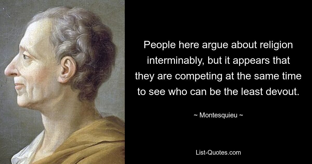 People here argue about religion interminably, but it appears that they are competing at the same time to see who can be the least devout. — © Montesquieu