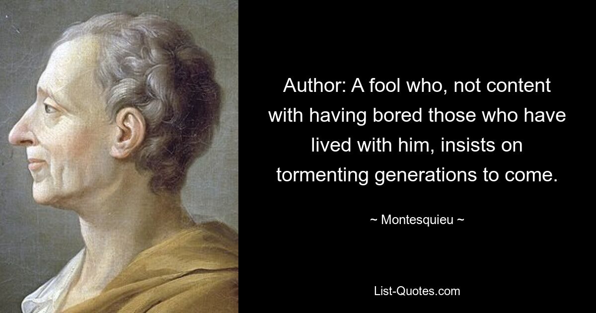 Author: A fool who, not content with having bored those who have lived with him, insists on tormenting generations to come. — © Montesquieu