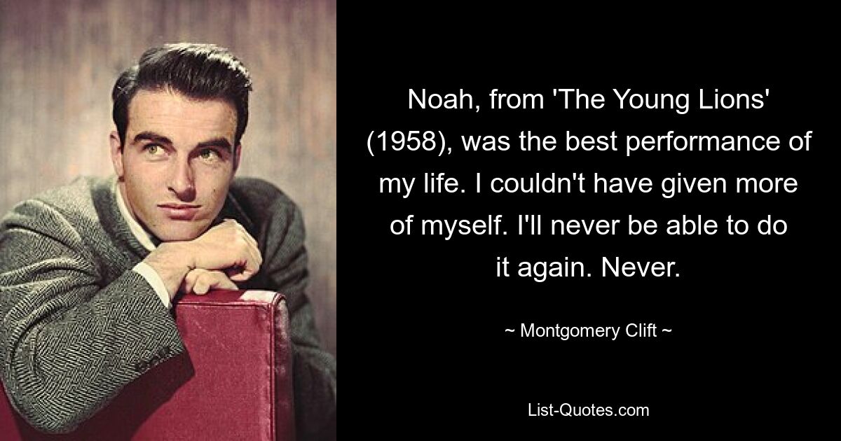 Noah, from 'The Young Lions' (1958), was the best performance of my life. I couldn't have given more of myself. I'll never be able to do it again. Never. — © Montgomery Clift