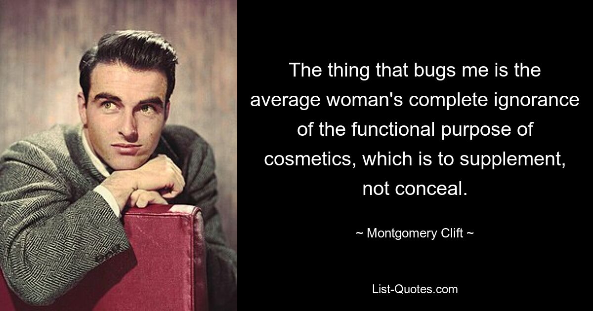 The thing that bugs me is the average woman's complete ignorance of the functional purpose of cosmetics, which is to supplement, not conceal. — © Montgomery Clift