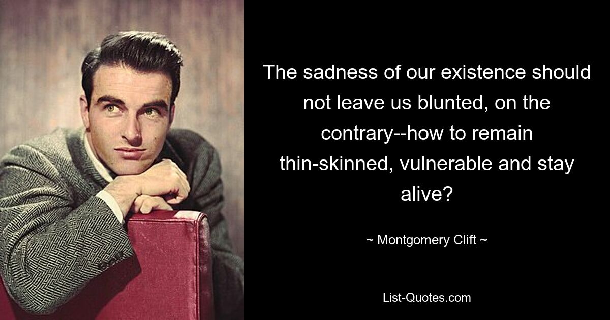 The sadness of our existence should not leave us blunted, on the contrary--how to remain thin-skinned, vulnerable and stay alive? — © Montgomery Clift