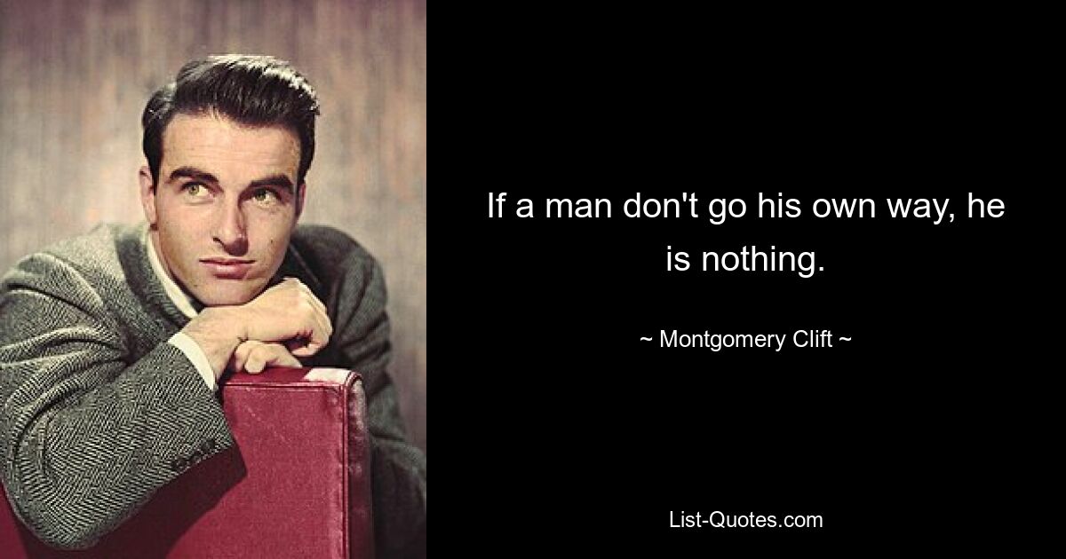 If a man don't go his own way, he is nothing. — © Montgomery Clift