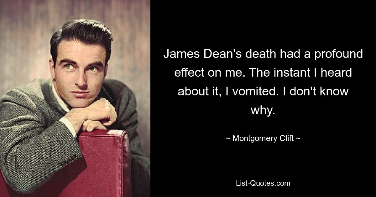 James Dean's death had a profound effect on me. The instant I heard about it, I vomited. I don't know why. — © Montgomery Clift