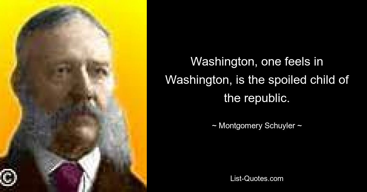 Washington, one feels in Washington, is the spoiled child of the republic. — © Montgomery Schuyler