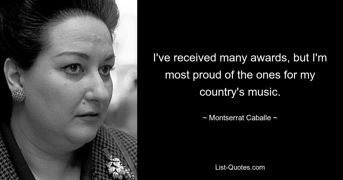 I've received many awards, but I'm most proud of the ones for my country's music. — © Montserrat Caballe