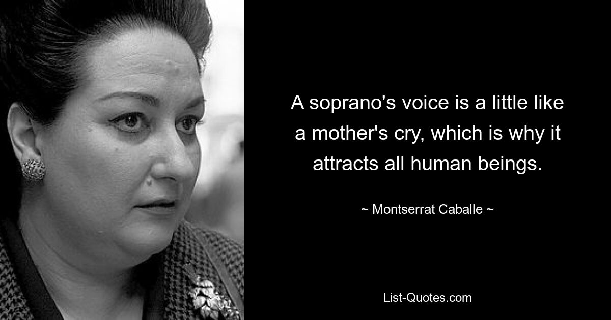 A soprano's voice is a little like a mother's cry, which is why it attracts all human beings. — © Montserrat Caballe