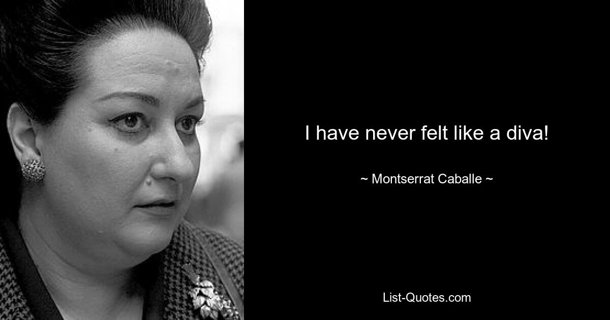 I have never felt like a diva! — © Montserrat Caballe