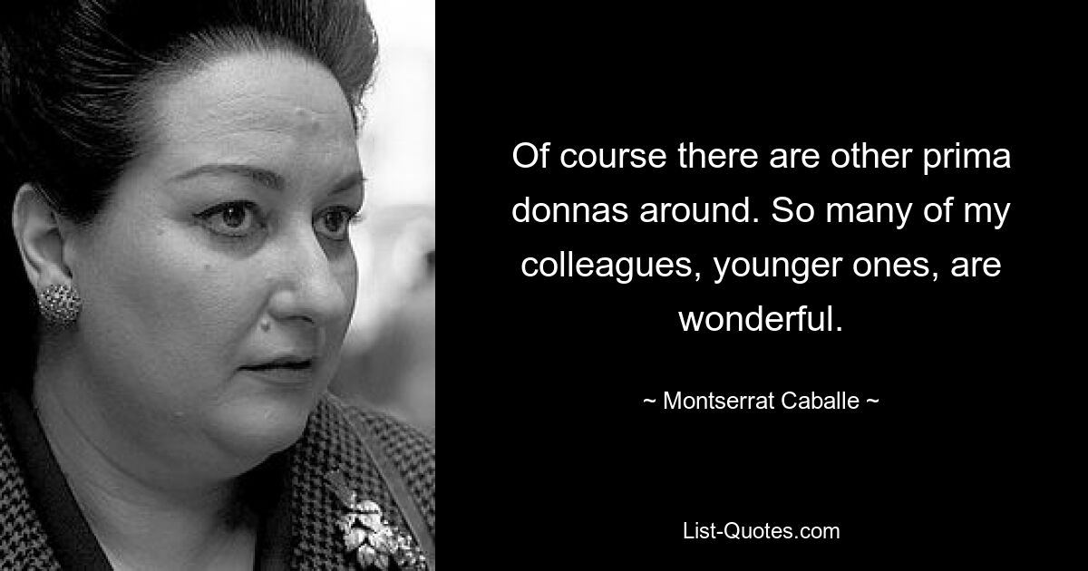 Of course there are other prima donnas around. So many of my colleagues, younger ones, are wonderful. — © Montserrat Caballe