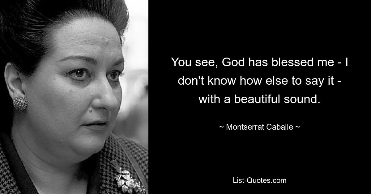 You see, God has blessed me - I don't know how else to say it - with a beautiful sound. — © Montserrat Caballe