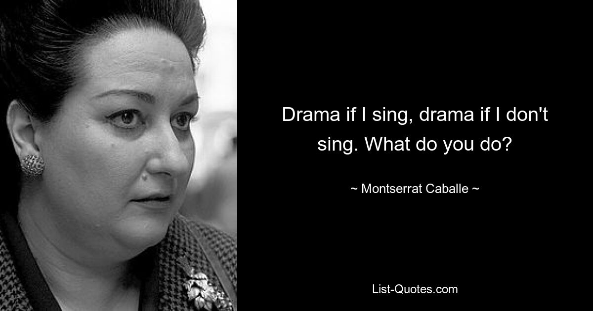 Drama if I sing, drama if I don't sing. What do you do? — © Montserrat Caballe