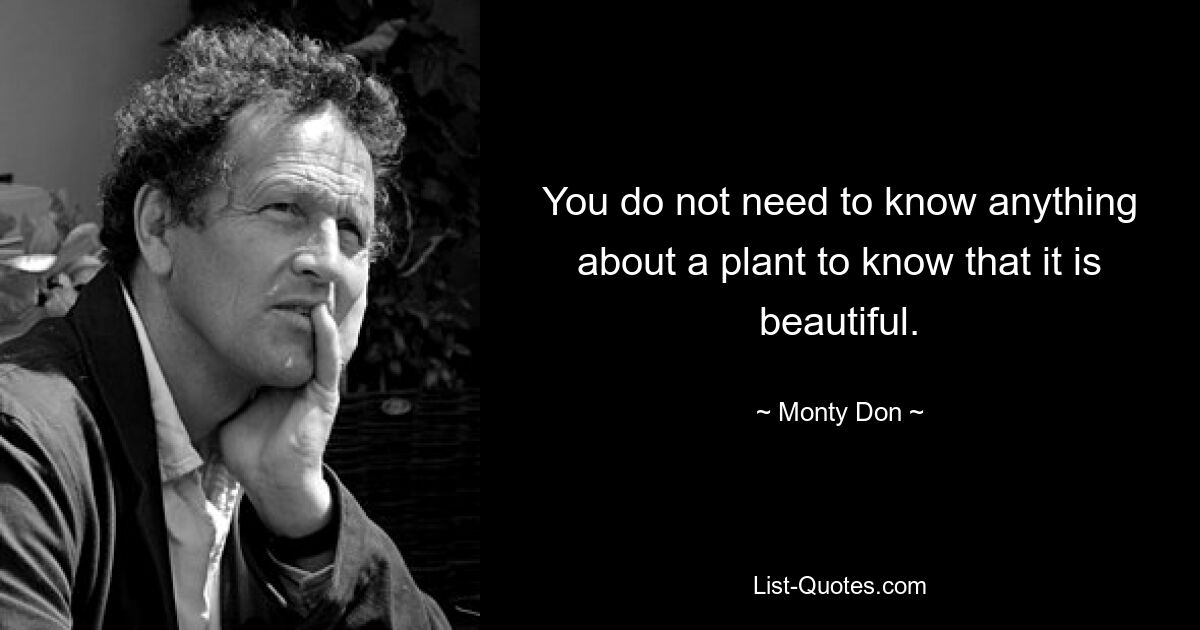 You do not need to know anything about a plant to know that it is beautiful. — © Monty Don