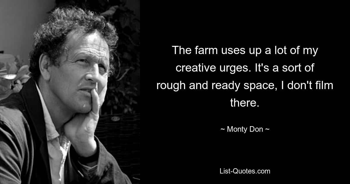 The farm uses up a lot of my creative urges. It's a sort of rough and ready space, I don't film there. — © Monty Don