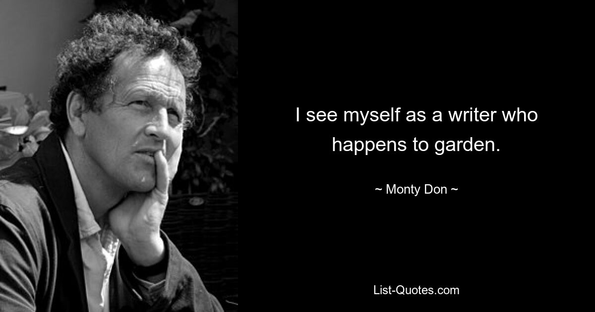 I see myself as a writer who happens to garden. — © Monty Don