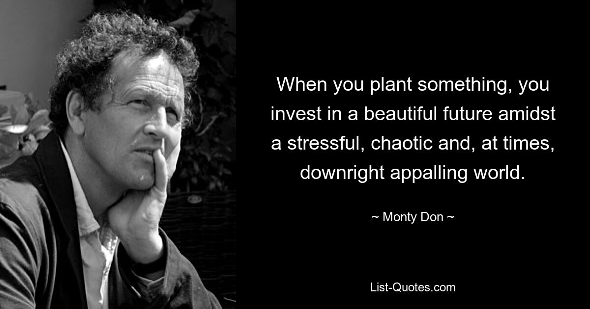 When you plant something, you invest in a beautiful future amidst a stressful, chaotic and, at times, downright appalling world. — © Monty Don