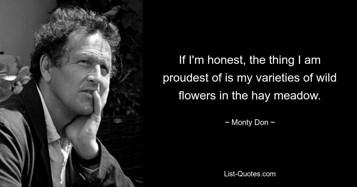 If I'm honest, the thing I am proudest of is my varieties of wild flowers in the hay meadow. — © Monty Don