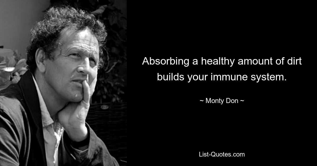 Absorbing a healthy amount of dirt builds your immune system. — © Monty Don