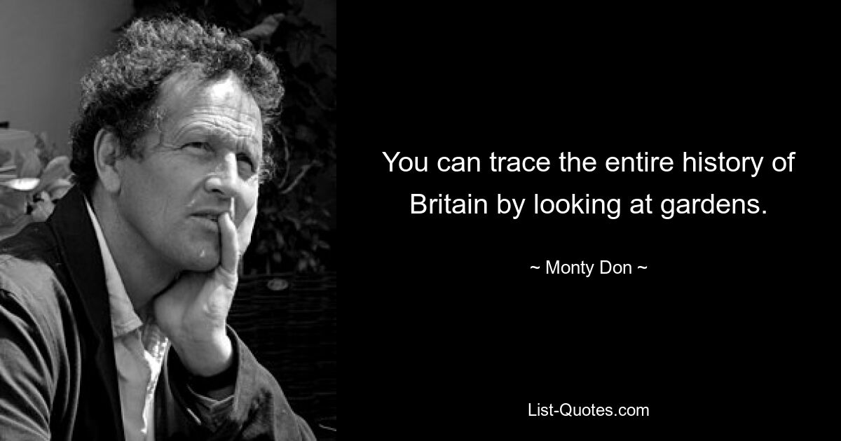 You can trace the entire history of Britain by looking at gardens. — © Monty Don