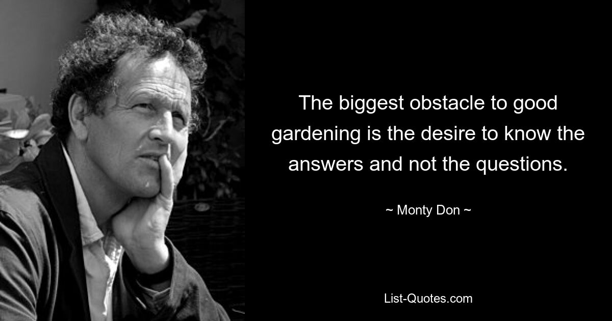 The biggest obstacle to good gardening is the desire to know the answers and not the questions. — © Monty Don