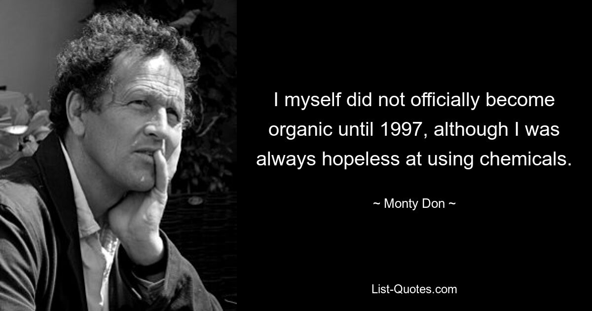 I myself did not officially become organic until 1997, although I was always hopeless at using chemicals. — © Monty Don