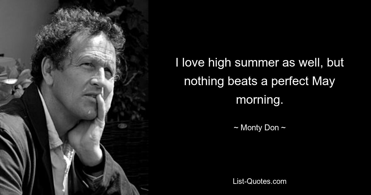 I love high summer as well, but nothing beats a perfect May morning. — © Monty Don